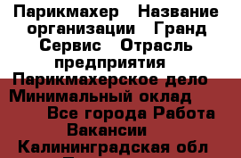 Парикмахер › Название организации ­ Гранд-Сервис › Отрасль предприятия ­ Парикмахерское дело › Минимальный оклад ­ 55 000 - Все города Работа » Вакансии   . Калининградская обл.,Приморск г.